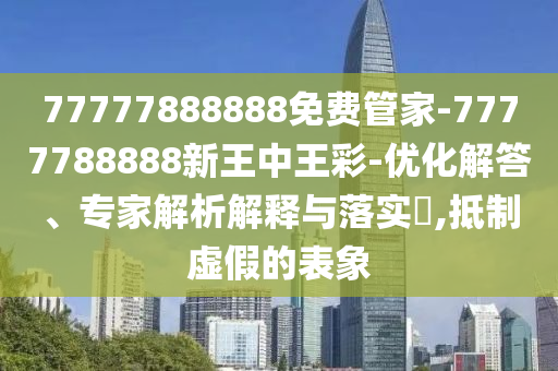 77777888888免費(fèi)管家-7777788888新王中王彩-優(yōu)化解答、專家解析解釋與落實(shí)?,抵制虛假的表象
