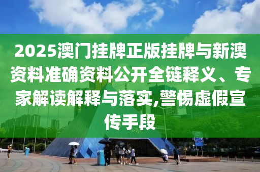 2025澳門掛牌正版掛牌與新澳資料準(zhǔn)確資料公開全鏈釋義、專家解讀解釋與落實,警惕虛假宣傳手段