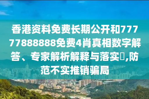 香港資料免費(fèi)長期公開和77777888888免費(fèi)4肖真相數(shù)字解答、專家解析解釋與落實(shí)?,防范不實(shí)推銷騙局