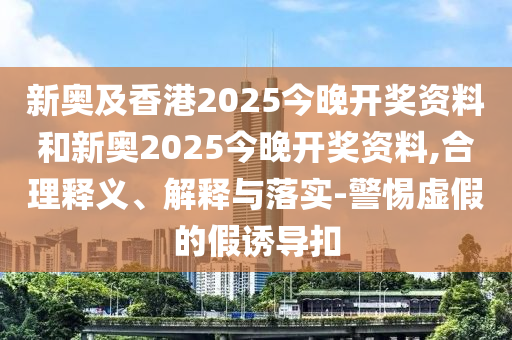 新奧及香港2025今晚開獎資料和新奧2025今晚開獎資料,合理釋義、解釋與落實-警惕虛假的假誘導扣