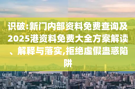 識(shí)破:新門內(nèi)部資料免費(fèi)查詢及2025港資料免費(fèi)大全方案解讀、解釋與落實(shí),拒絕虛假蠱惑陷阱