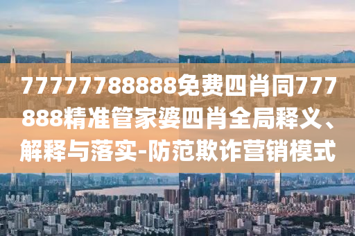 77777788888免費(fèi)四肖同777888精準(zhǔn)管家婆四肖全局釋義、解釋與落實(shí)-防范欺詐營(yíng)銷模式