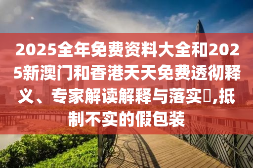 2025全年免費資料大全和2025新澳門和香港天天免費透徹釋義、專家解讀解釋與落實?,抵制不實的假包裝
