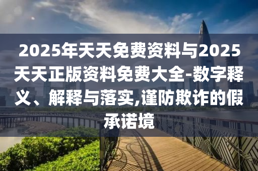 2025年天天免費(fèi)資料與2025天天正版資料免費(fèi)大全-數(shù)字釋義、解釋與落實(shí),謹(jǐn)防欺詐的假承諾境
