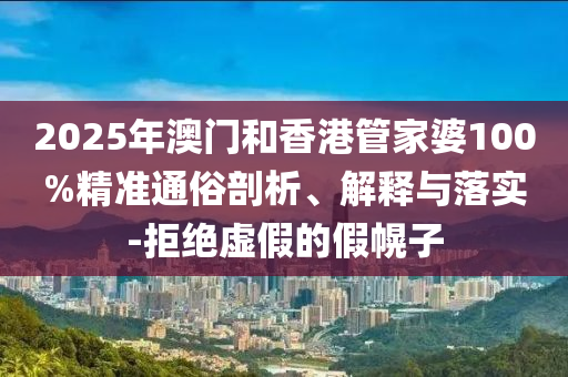 2025年澳門和香港管家婆100%精準(zhǔn)通俗剖析、解釋與落實(shí)-拒絕虛假的假幌子