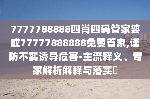 7777788888四肖四碼管家婆或77777888888免費(fèi)管家,謹(jǐn)防不實(shí)誘導(dǎo)危害-主流釋義、專家解析解釋與落實(shí)?