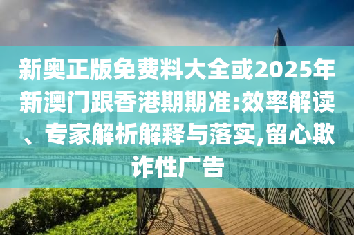 新奧正版免費料大全或2025年新澳門跟香港期期準(zhǔn):效率解讀、專家解析解釋與落實,留心欺詐性廣告