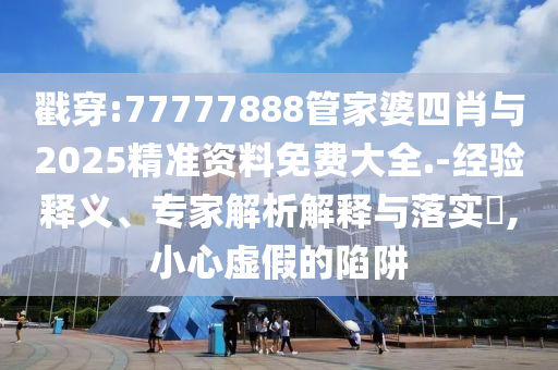 戳穿:77777888管家婆四肖與2025精準(zhǔn)資料免費(fèi)大全.-經(jīng)驗(yàn)釋義、專家解析解釋與落實(shí)?,小心虛假的陷阱