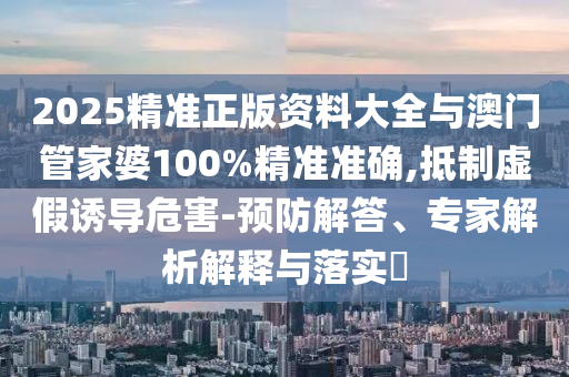 2025精準(zhǔn)正版資料大全與澳門管家婆100%精準(zhǔn)準(zhǔn)確,抵制虛假誘導(dǎo)危害-預(yù)防解答、專家解析解釋與落實?