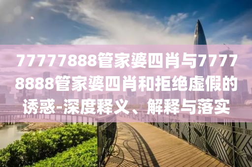 77777888管家婆四肖與77778888管家婆四肖和拒絕虛假的誘惑-深度釋義、解釋與落實