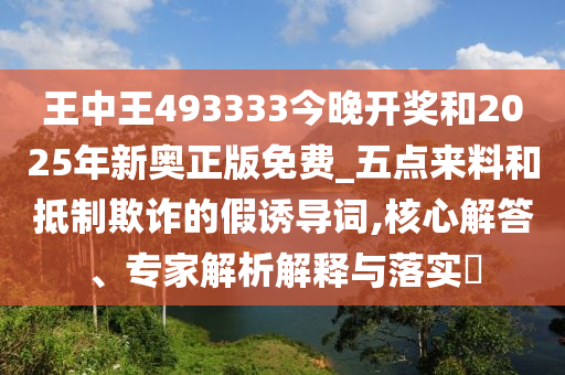 王中王493333今晚開獎和2025年新奧正版免費_五點來料和抵制欺詐的假誘導(dǎo)詞,核心解答、專家解析解釋與落實?