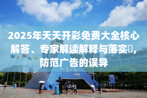 2025年天天開彩免費大全核心解答、專家解讀解釋與落實?,防范廣告的誤導(dǎo)