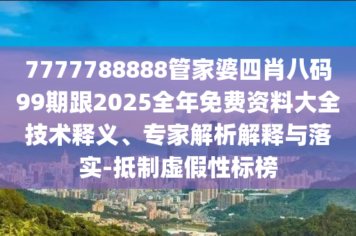 7777788888管家婆四肖八碼99期跟2025全年免費(fèi)資料大全技術(shù)釋義、專家解析解釋與落實(shí)-抵制虛假性標(biāo)榜