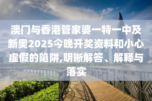 澳門與香港管家婆一特一中及新奧2025今晚開獎資料和小心虛假的陷阱,明晰解答、解釋與落實