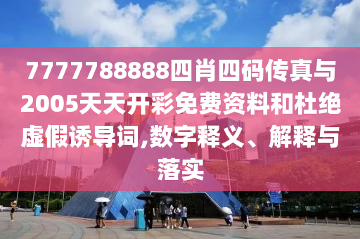 7777788888四肖四碼傳真與2005天天開(kāi)彩免費(fèi)資料和杜絕虛假誘導(dǎo)詞,數(shù)字釋義、解釋與落實(shí)