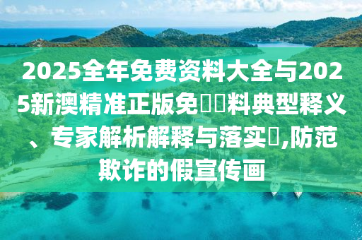 2025全年免費(fèi)資料大全與2025新澳精準(zhǔn)正版免費(fèi)資料典型釋義、專家解析解釋與落實(shí)?,防范欺詐的假宣傳畫
