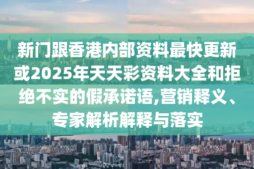 新門跟香港內(nèi)部資料最快更新或2025年天天彩資料大全和拒絕不實(shí)的假承諾語,營銷釋義、專家解析解釋與落實(shí)