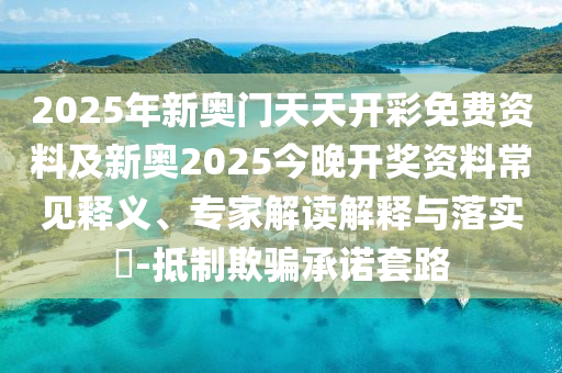 2025年新奧門(mén)天天開(kāi)彩免費(fèi)資料及新奧2025今晚開(kāi)獎(jiǎng)資料常見(jiàn)釋義、專家解讀解釋與落實(shí)?-抵制欺騙承諾套路