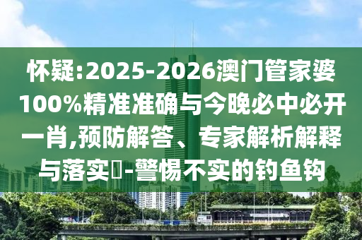懷疑:2025-2026澳門管家婆100%精準(zhǔn)準(zhǔn)確與今晚必中必開一肖,預(yù)防解答、專家解析解釋與落實?-警惕不實的釣魚鉤