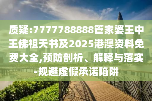 質(zhì)疑:7777788888管家婆王中王佛祖天書及2025港澳資料免費(fèi)大全,預(yù)防剖析、解釋與落實(shí)-規(guī)避虛假承諾陷阱