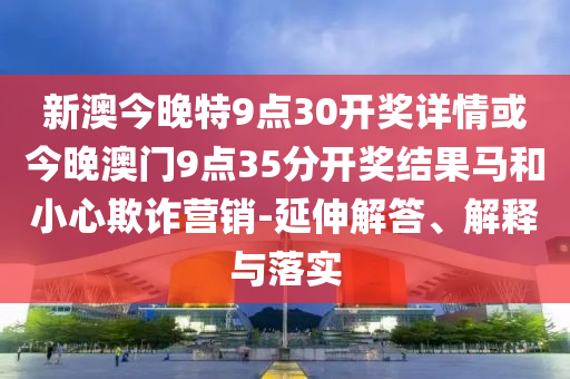 新澳今晚特9點30開獎詳情或今晚澳門9點35分開獎結(jié)果馬和小心欺詐營銷-延伸解答、解釋與落實