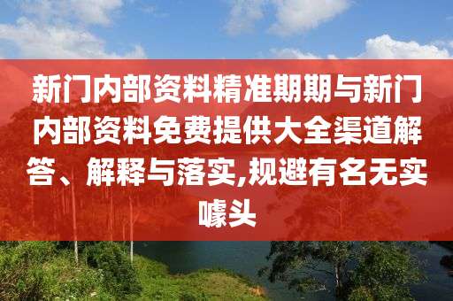 新門內(nèi)部資料精準期期與新門內(nèi)部資料免費提供大全渠道解答、解釋與落實,規(guī)避有名無實噱頭