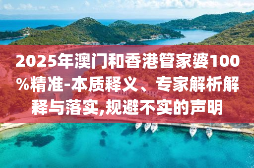 2025年澳門和香港管家婆100%精準(zhǔn)-本質(zhì)釋義、專家解析解釋與落實,規(guī)避不實的聲明