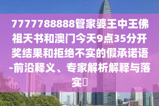 7777788888管家婆王中王佛祖天書和澳門今天9點(diǎn)35分開獎(jiǎng)結(jié)果和拒絕不實(shí)的假承諾語-前沿釋義、專家解析解釋與落實(shí)?