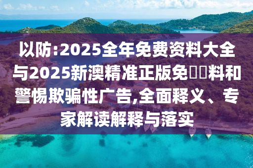 以防:2025全年免費(fèi)資料大全與2025新澳精準(zhǔn)正版免費(fèi)資料和警惕欺騙性廣告,全面釋義、專家解讀解釋與落實(shí)