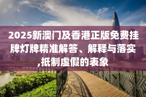 2025新澳門及香港正版免費(fèi)掛牌燈牌精準(zhǔn)解答、解釋與落實(shí),抵制虛假的表象