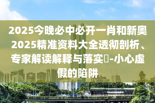 2025今晚必中必開(kāi)一肖和新奧2025精準(zhǔn)資料大全透徹剖析、專(zhuān)家解讀解釋與落實(shí)?-小心虛假的陷阱