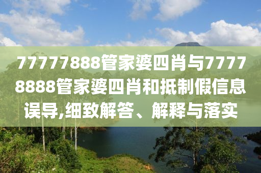 77777888管家婆四肖與77778888管家婆四肖和抵制假信息誤導(dǎo),細致解答、解釋與落實