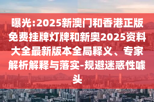 曝光:2025新澳門和香港正版免費掛牌燈牌和新奧2025資料大全最新版本全局釋義、專家解析解釋與落實-規(guī)避迷惑性噱頭