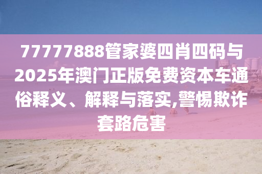 77777888管家婆四肖四碼與2025年澳門正版免費(fèi)資本車通俗釋義、解釋與落實(shí),警惕欺詐套路危害