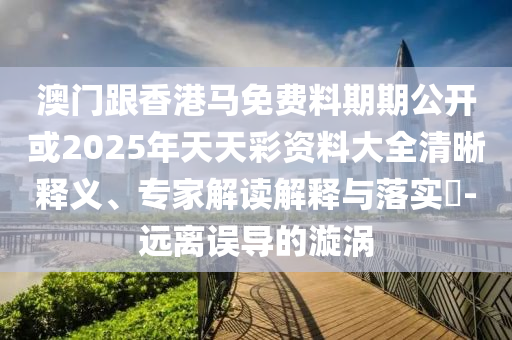澳門跟香港馬免費料期期公開或2025年天天彩資料大全清晰釋義、專家解讀解釋與落實?-遠(yuǎn)離誤導(dǎo)的漩渦
