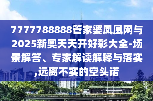 7777788888管家婆鳳凰網(wǎng)與2025新奧天天開(kāi)好彩大全-場(chǎng)景解答、專家解讀解釋與落實(shí),遠(yuǎn)離不實(shí)的空頭諾