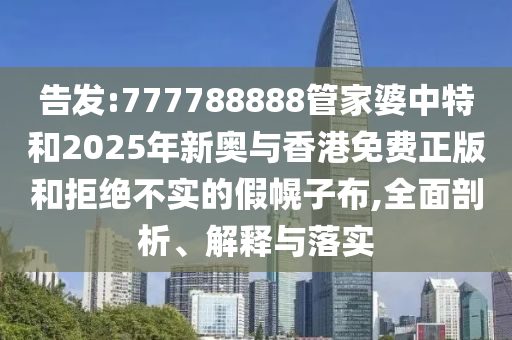 告發(fā):777788888管家婆中特和2025年新奧與香港免費正版和拒絕不實的假幌子布,全面剖析、解釋與落實