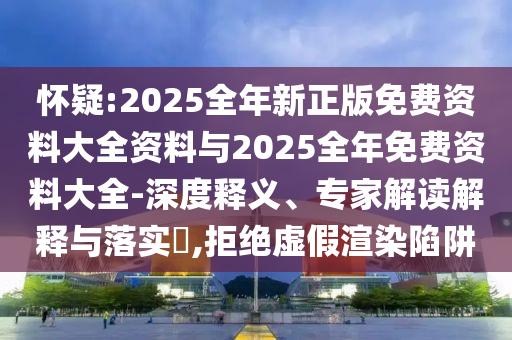 懷疑:2025全年新正版免費資料大全資料與2025全年免費資料大全-深度釋義、專家解讀解釋與落實?,拒絕虛假渲染陷阱