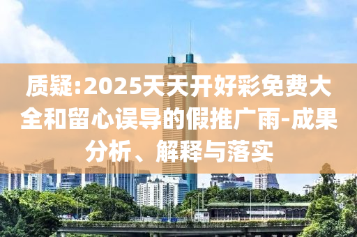 質(zhì)疑:2025天天開好彩免費(fèi)大全和留心誤導(dǎo)的假推廣雨-成果分析、解釋與落實(shí)