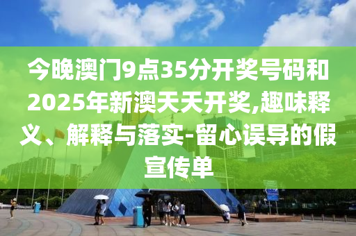 今晚澳門9點35分開獎號碼和2025年新澳天天開獎,趣味釋義、解釋與落實-留心誤導(dǎo)的假宣傳單