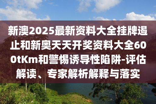 新澳2025最新資料大全掛牌遏止和新奧天天開獎(jiǎng)資料大全600tKm和警惕誘導(dǎo)性陷阱-評(píng)估解讀、專家解析解釋與落實(shí)