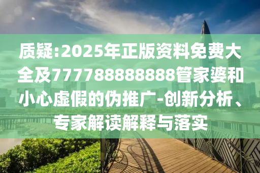 質(zhì)疑:2025年正版資料免費大全及777788888888管家婆和小心虛假的偽推廣-創(chuàng)新分析、專家解讀解釋與落實