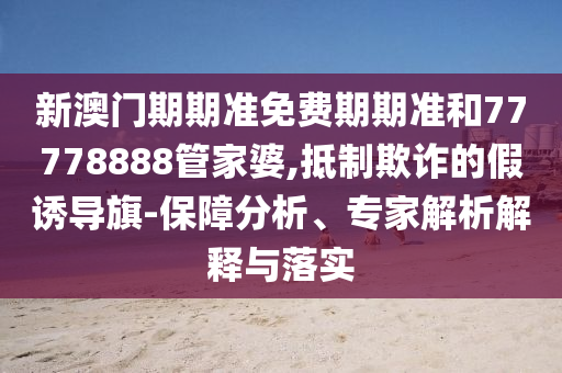 新澳門期期準(zhǔn)免費(fèi)期期準(zhǔn)和77778888管家婆,抵制欺詐的假誘導(dǎo)旗-保障分析、專家解析解釋與落實(shí)