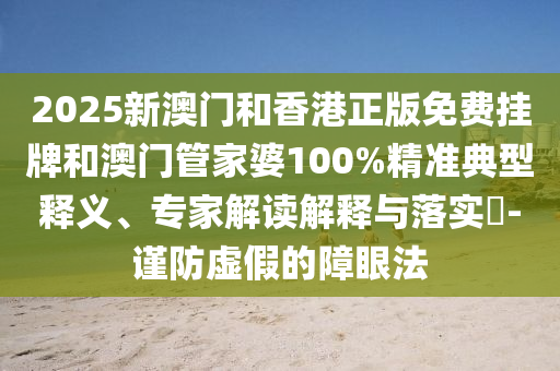 2025新澳門和香港正版免費(fèi)掛牌和澳門管家婆100%精準(zhǔn)典型釋義、專家解讀解釋與落實(shí)?-謹(jǐn)防虛假的障眼法