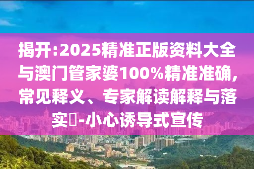 揭開:2025精準(zhǔn)正版資料大全與澳門管家婆100%精準(zhǔn)準(zhǔn)確,常見釋義、專家解讀解釋與落實?-小心誘導(dǎo)式宣傳