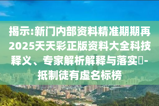 揭示:新門內(nèi)部資料精準(zhǔn)期期再2025天天彩正版資料大全科技釋義、專家解析解釋與落實(shí)?-抵制徒有虛名標(biāo)榜