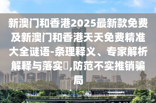 新澳門和香港2025最新款免費及新澳門和香港天天免費精準大全謎語-條理釋義、專家解析解釋與落實?,防范不實推銷騙局