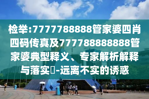 檢舉:7777788888管家婆四肖四碼傳真及777788888888管家婆典型釋義、專家解析解釋與落實(shí)?-遠(yuǎn)離不實(shí)的誘惑