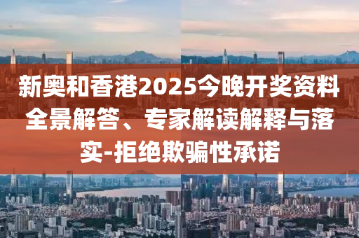 新奧和香港2025今晚開獎資料全景解答、專家解讀解釋與落實-拒絕欺騙性承諾