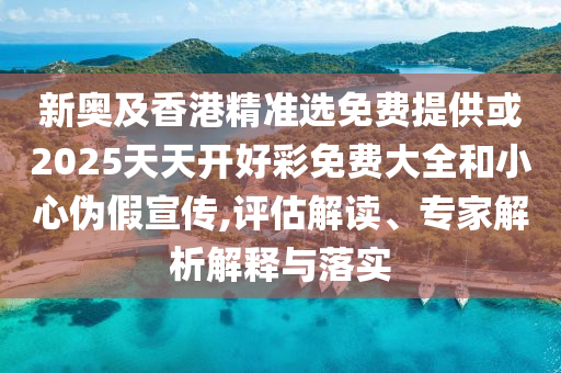 新奧及香港精準(zhǔn)選免費(fèi)提供或2025天天開好彩免費(fèi)大全和小心偽假宣傳,評(píng)估解讀、專家解析解釋與落實(shí)
